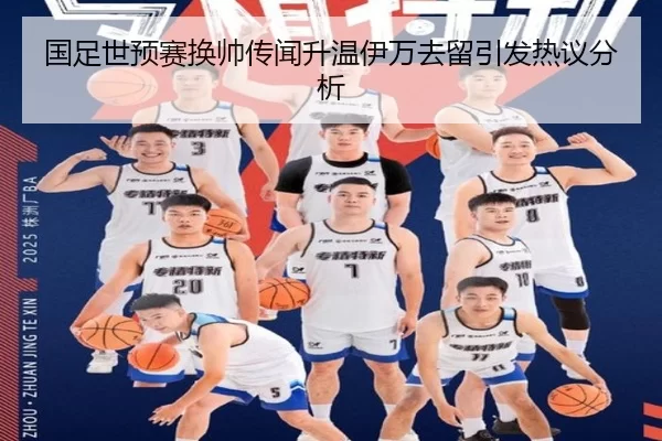 国足世预赛换帅传闻升温伊万去留引发热议分析