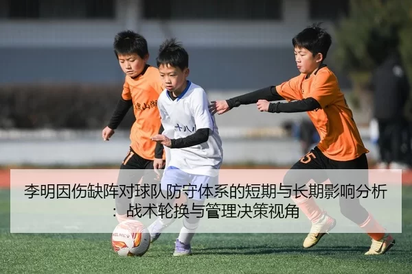 李明因伤缺阵对球队防守体系的短期与长期影响分析：战术轮换与管理决策视角
