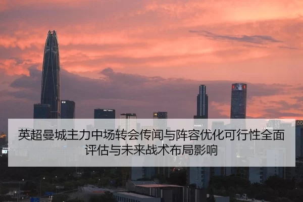 英超曼城主力中场转会传闻与阵容优化可行性全面评估与未来战术布局影响