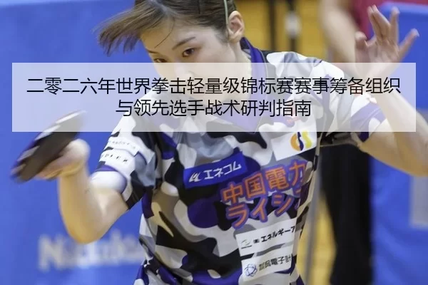 二零二六年世界拳击轻量级锦标赛赛事筹备组织与领先选手战术研判指南