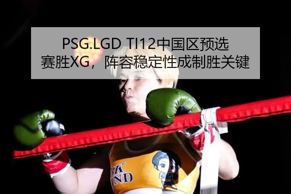 PSG.LGD TI12中国区预选赛胜XG，阵容稳定性成制胜关键