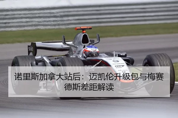 诺里斯加拿大站后：迈凯伦升级包与梅赛德斯差距解读