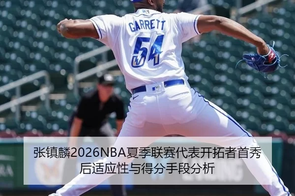 张镇麟2026NBA夏季联赛代表开拓者首秀后适应性与得分手段分析