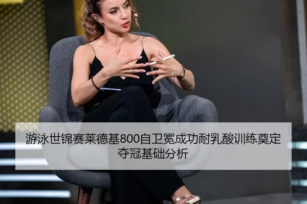 游泳世锦赛莱德基800自卫冕成功耐乳酸训练奠定夺冠基础分析
